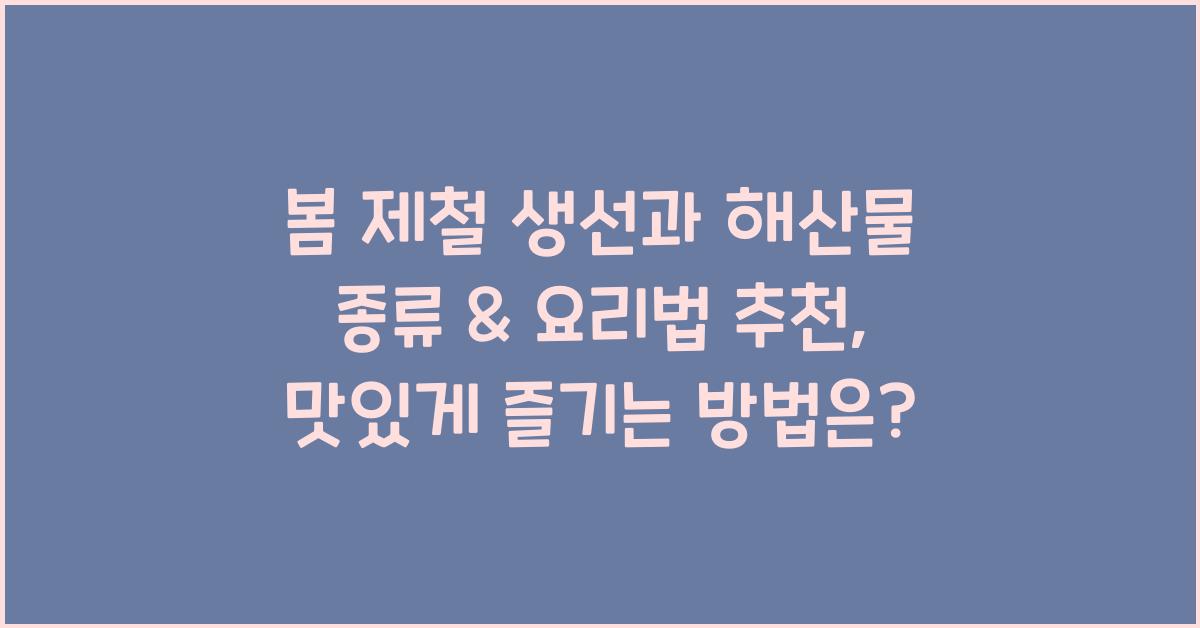 봄 제철 생선과 해산물 종류 & 요리법 추천