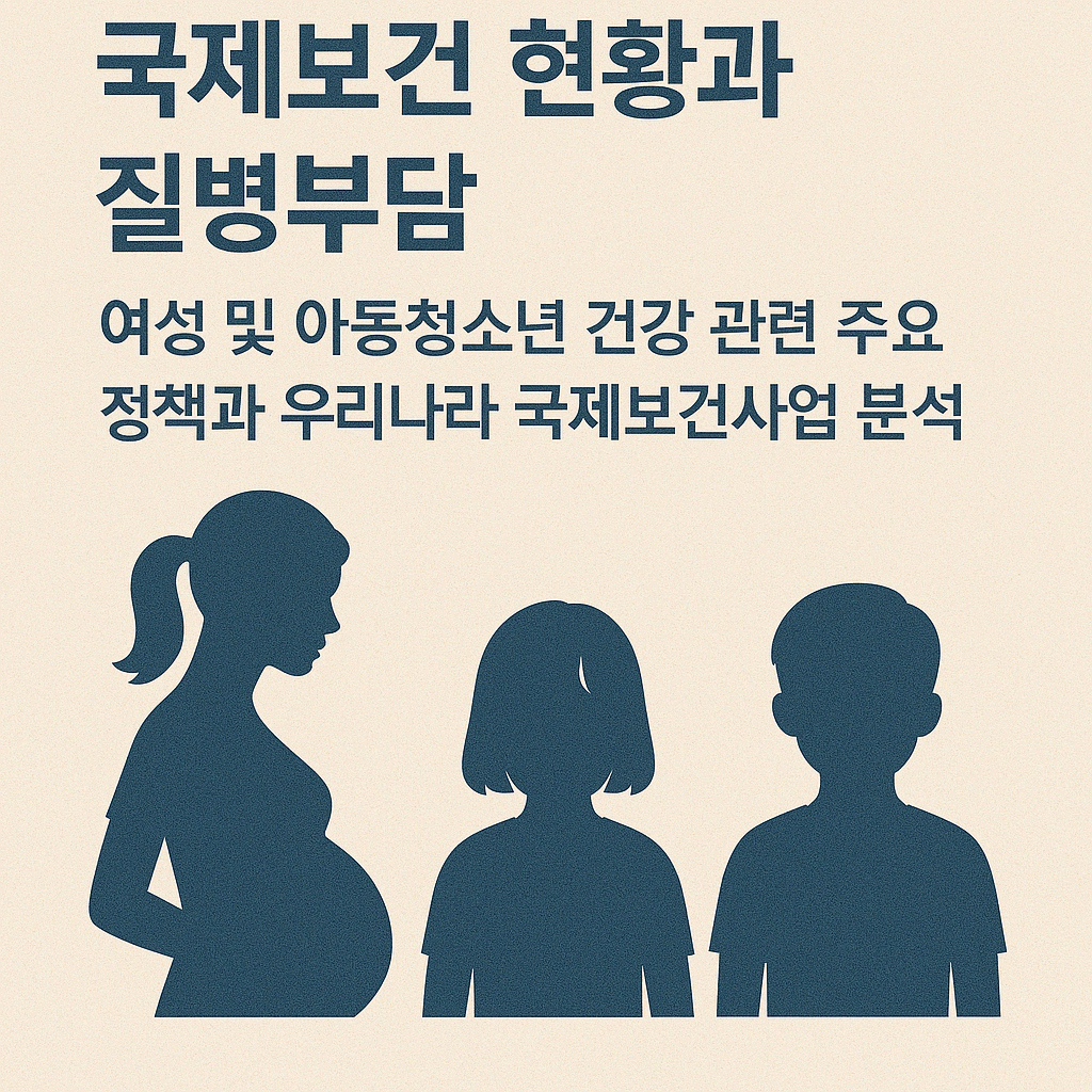 국제보건 현황과 질병부담: 여성 및 아동청소년 건강 관련 주요 정책과 우리나라 국제보건사업 분석