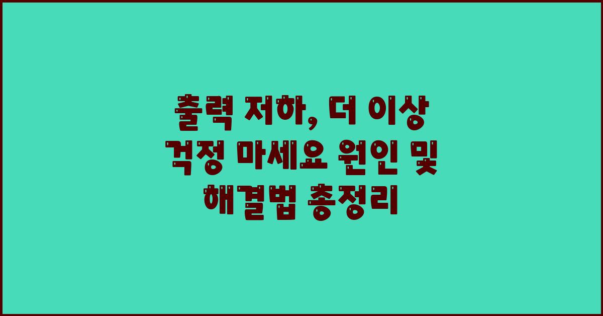 출력 저하, 더 이상 걱정 마세요