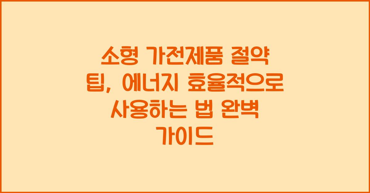 소형 가전제품 절약 팁, 에너지 효율적으로 사용하는 법
