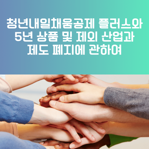 청년내일채움공제 플러스와 5년 상품 및 제외 산업과 제도 폐지에 관하여
