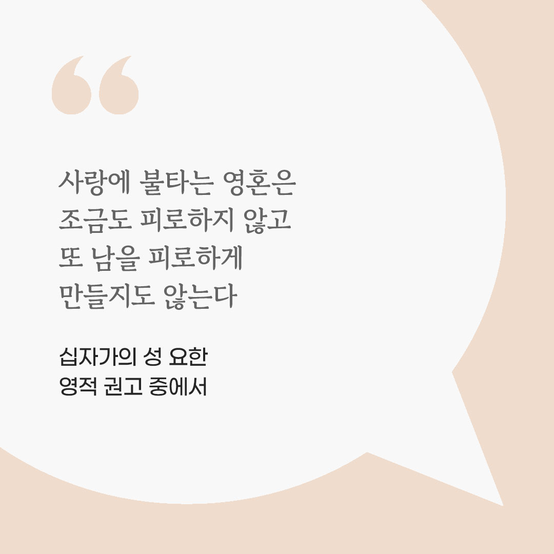 사랑에 불타는 영혼은 조금도 피로하지 않고 또 남을 피로하게 만들지도 않는다. (십자가의 성 요한 영적 권고 중에서) by 피어나네 마음을 살리는 가톨릭 명언 이미지