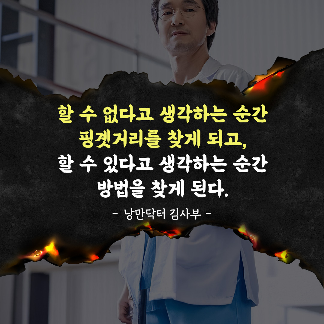 할 수 없다고 생각하는 순간 핑곗거리를 찾게 되고, 할 수 있다고 생각하는 순간 방법을 찾게 된다.
낭만닥터 김사부