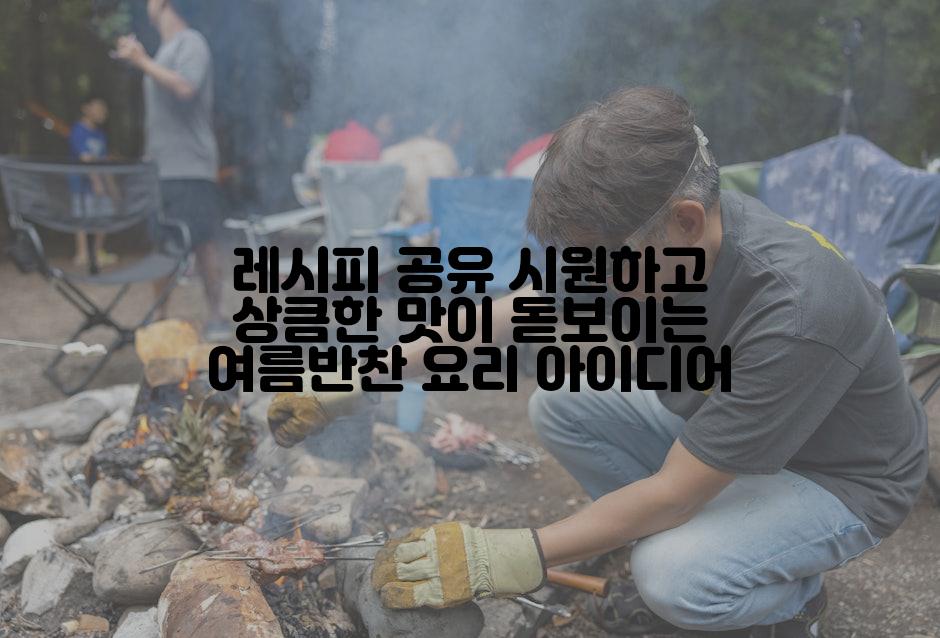 레시피 공유 시원하고 상큼한 맛이 돋보이는 여름반찬 요리 아이디어