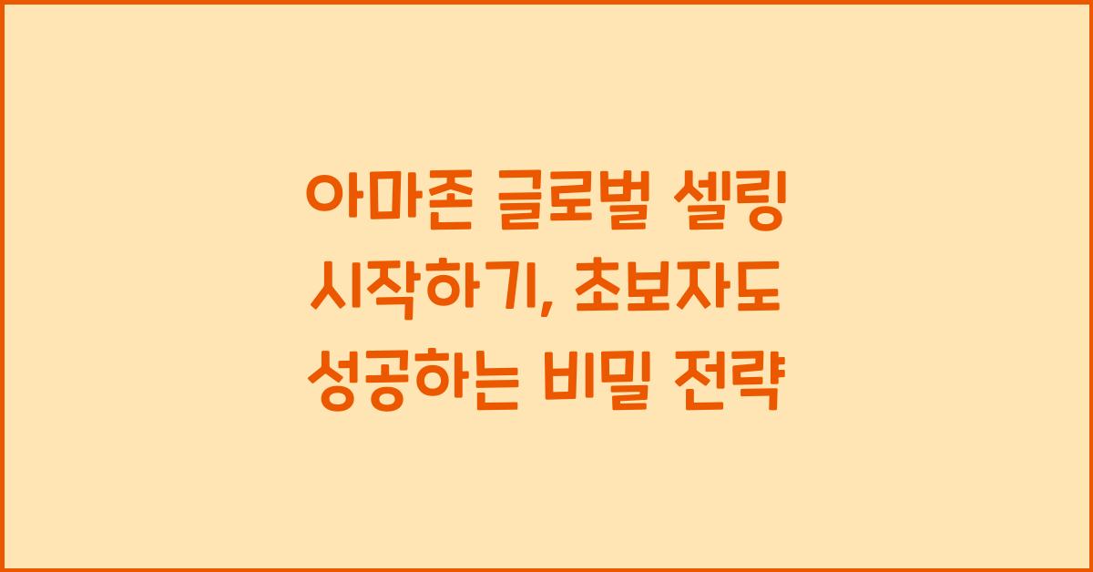 아마존 글로벌 셀링 시작하기, 초보자도 성공하는 비밀 전략