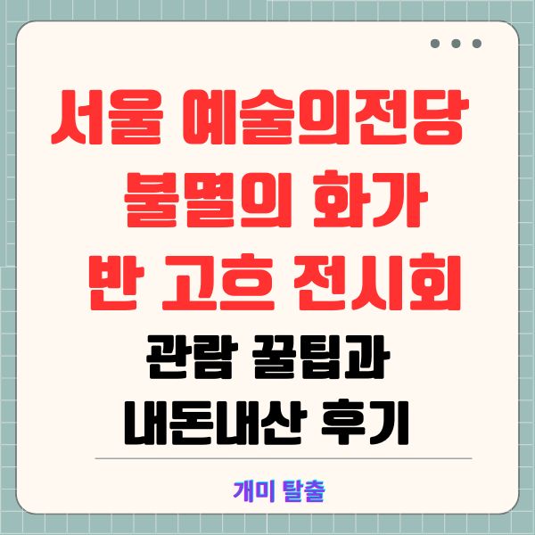 서울 예술의전당 ❘ 불멸의 화가 반 고흐 전시회: 관람 꿀팁과 내돈내산 후기