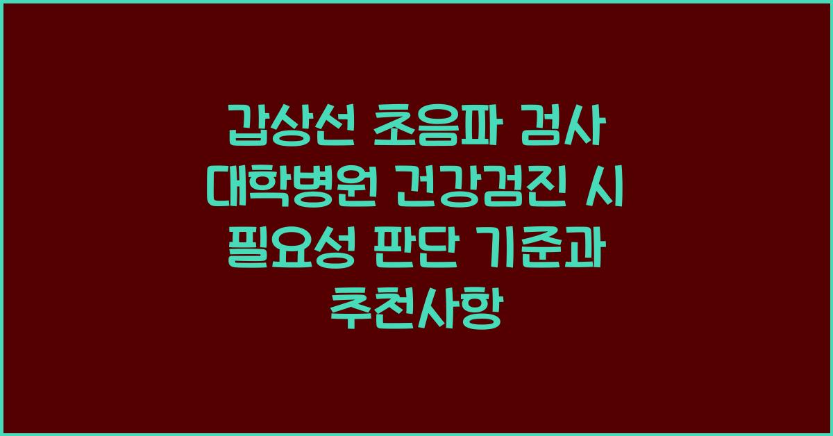 갑상선 초음파 검사 대학병원 건강검진 시 필요성 판단 기준