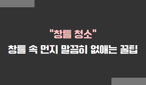 창틀 청소, 창틀 속 먼지 없애는 방법