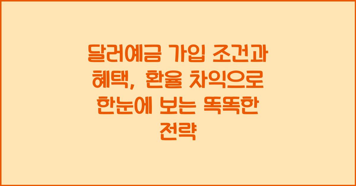 달러예금 가입 조건과 혜택, 환율 차익으로 돈 버는 똑똑한 전략