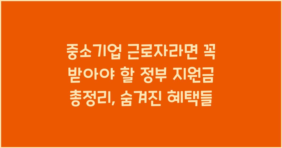 중소기업 근로자라면 꼭 받아야 할 정부 지원금 총정리