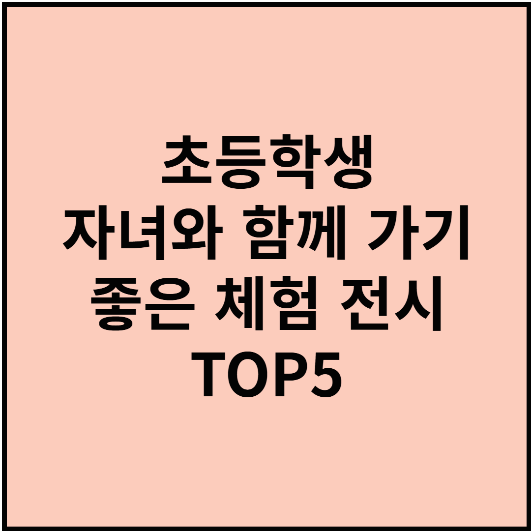 초등학생 자녀와 함께 가기 좋은 체험 전시 TOP5