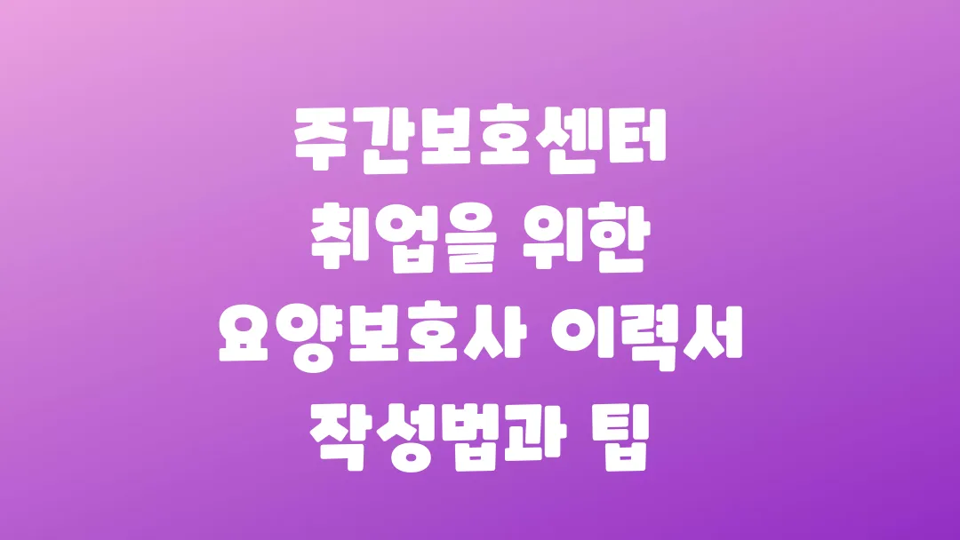 주간보호센터 취업을 위한 요양보호사 이력서 작성법과 팁