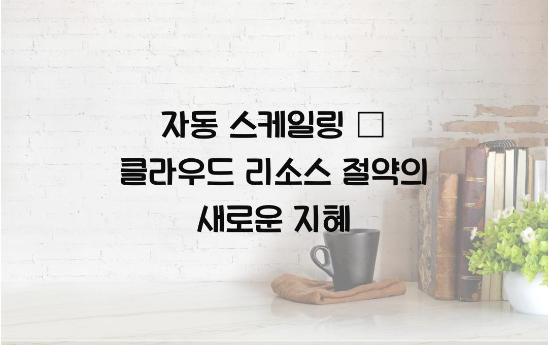 자동 스케일링 – 클라우드 환경에서 리소스를 절약하는 법