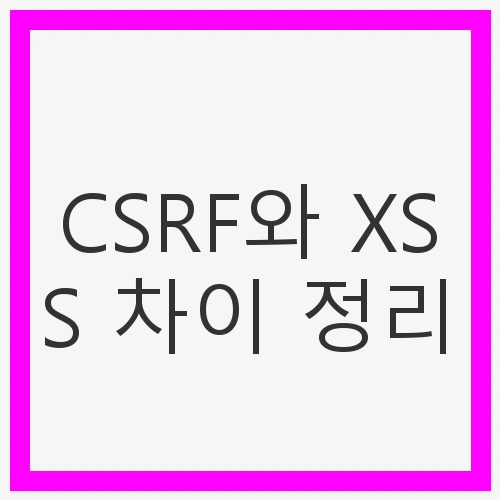 CSRF와 XSS 차이 정리