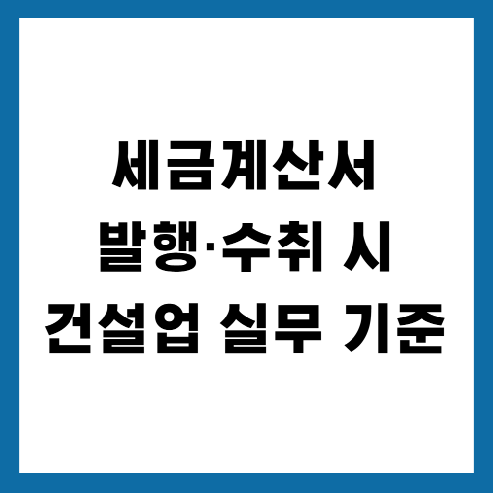 세금계산서 발행·수취 시 건설업 실무 기준