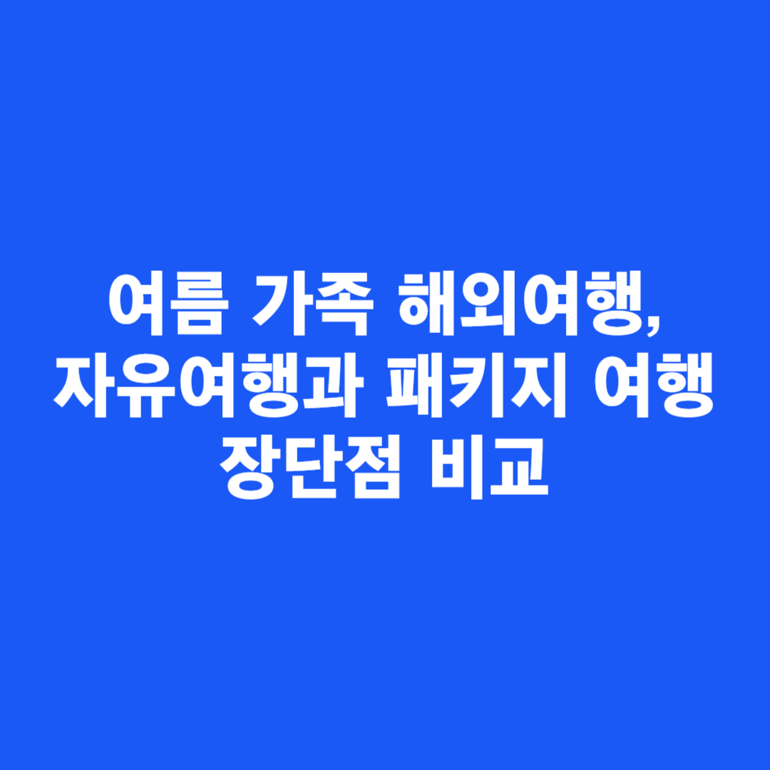 여름 가족 해외여행, 자유여행과 패키지 여행 장단점 비교