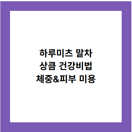 하루미츠 말차
상큼 건강비법
체중&피부 미용