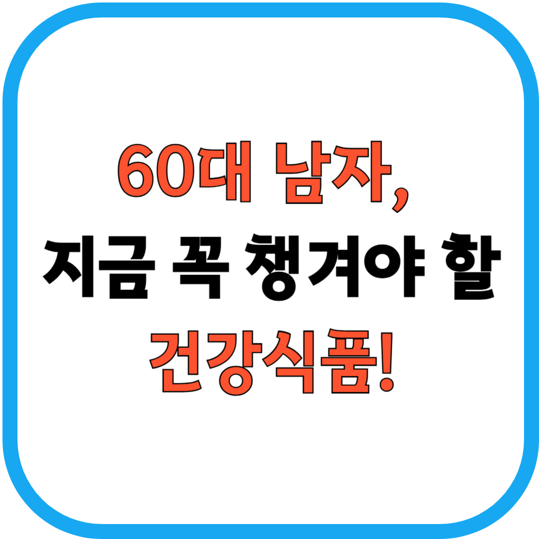 60대 남자, 지금 꼭 챙겨야 할 건강식품!