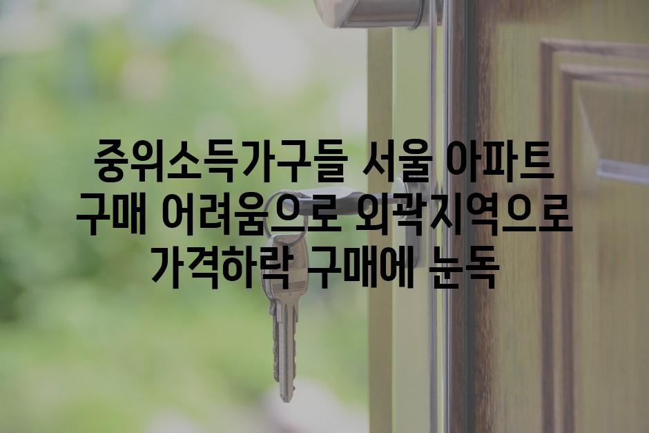 중위소득가구들 서울 아파트 구매 어려움으로 외곽지역으로 가격하락 구매에 눈독
