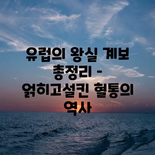 유럽의 왕실 계보 총정리 – 얽히고설킨 혈통의 역사
