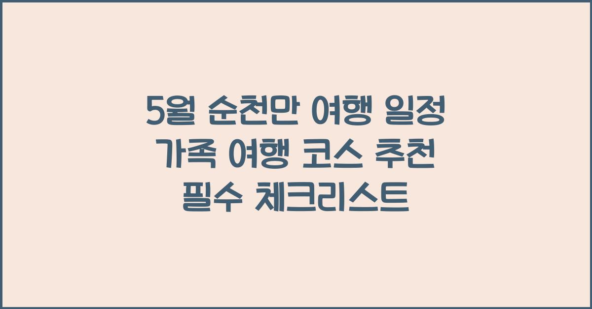 5월 순천만 여행 일정 가족 여행 코스 추천