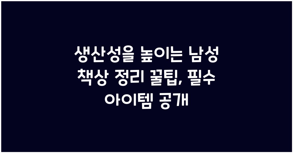 생산성을 높이는 남성 책상 정리 꿀팁