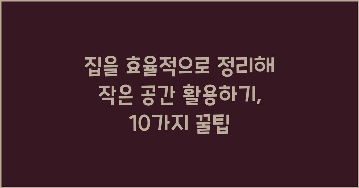 집을 효율적으로 정리해 작은 공간 활용하기
