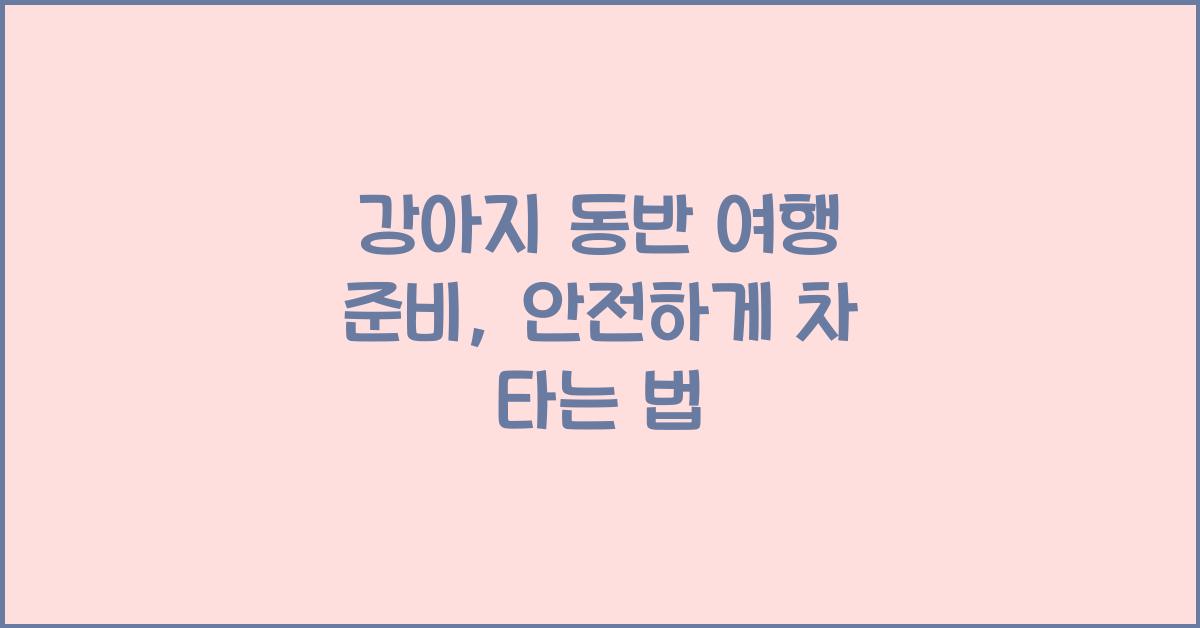 강아지 동반 여행 준비, 반려견 차 타는 법