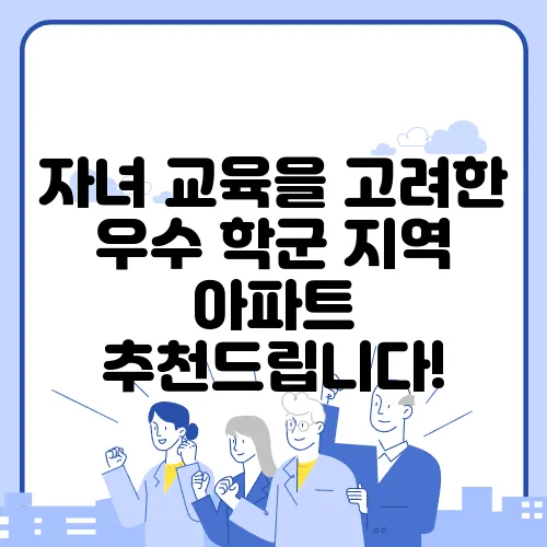 자녀 교육을 고려한 우수 학군 지역 아파트 추천드립니다!