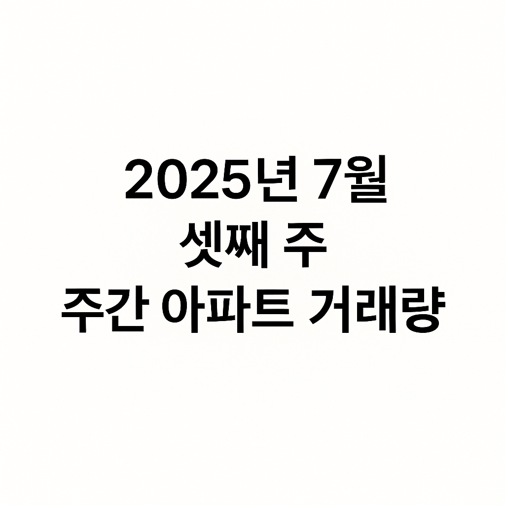 2025년 7월 셋째 주, 주간 아파트 거래량 지역별 순위 발표 🏙️