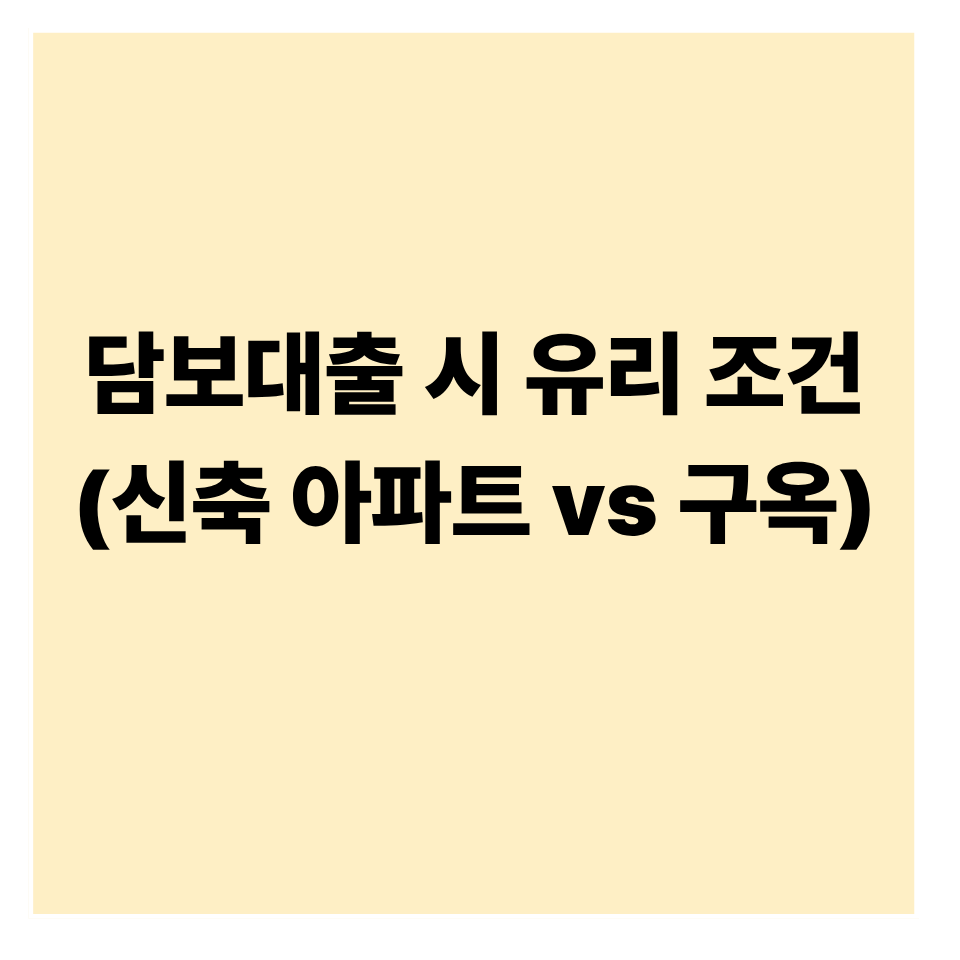 담보대출 시 유리 조건 완벽 정리 (신축 아파트 vs 구옥)
