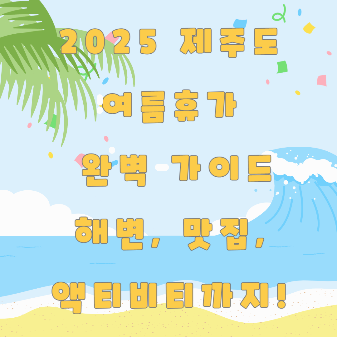 2025 제주도 여름휴가 완벽 가이드|해변, 맛집, 액티비티까지!