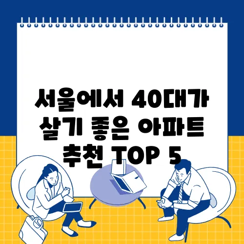 서울에서 40대가 살기 좋은 아파트 추천 TOP 5, 놓치지 마세요!