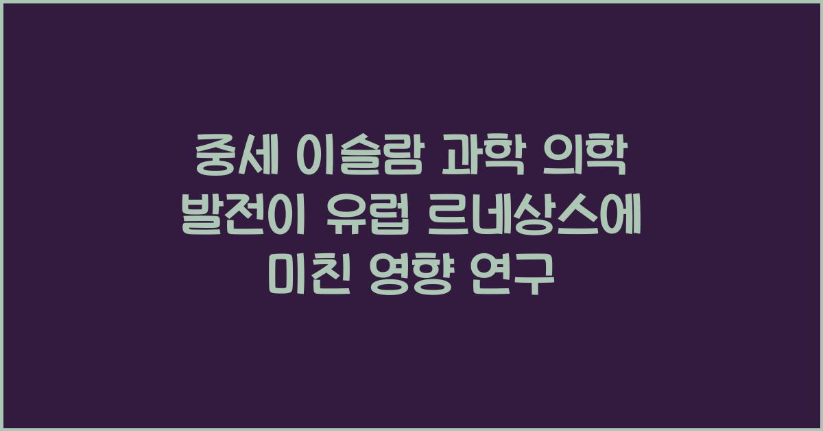 중세 이슬람 과학 의학 발전 유럽 르네상스 영향 연구