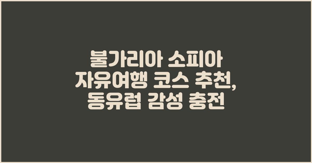 불가리아 소피아 자유여행 코스 추천, 동유럽 감성 충전!