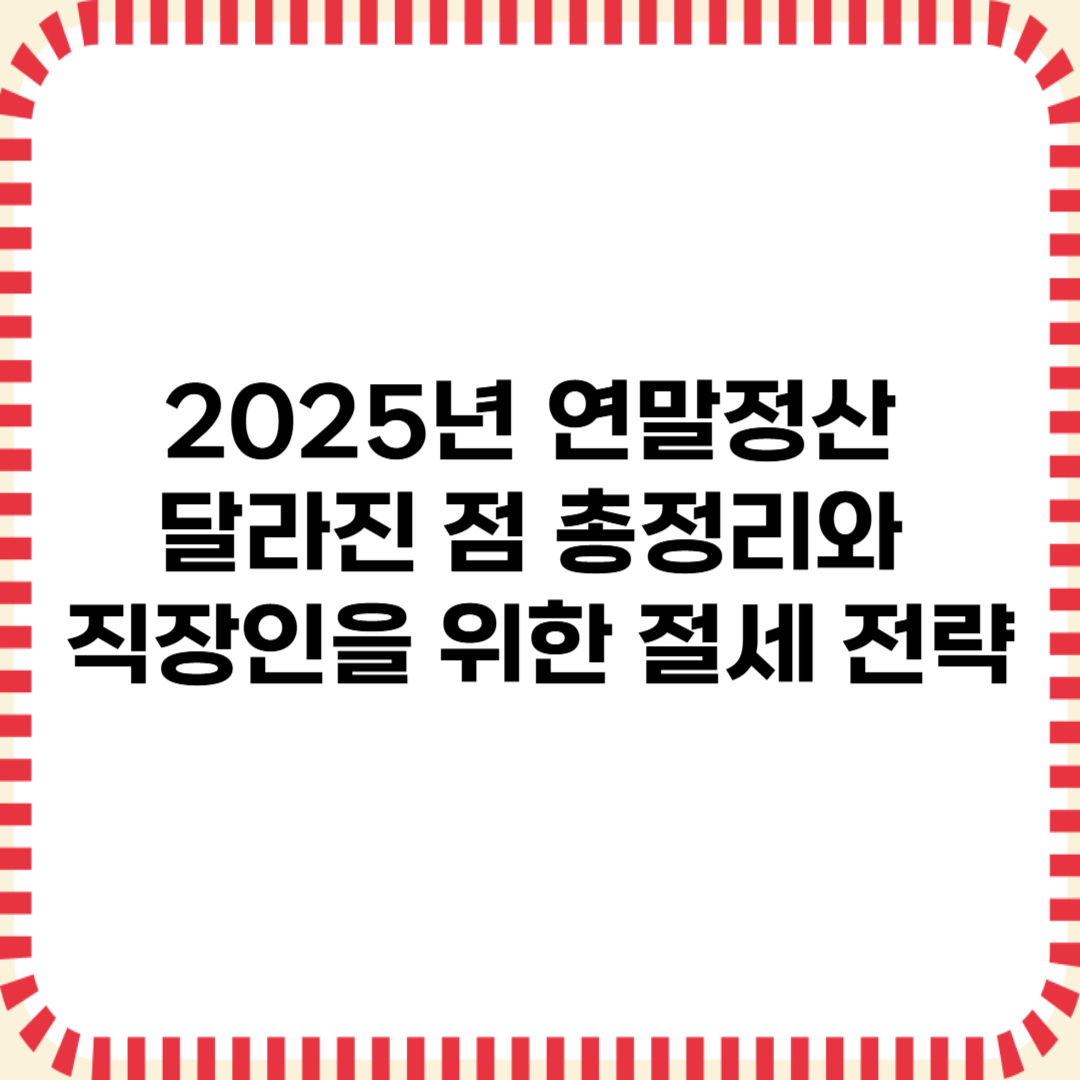 2025년 연말정산 달라진 점 총정리와 직장인을 위한 연말정산 절세 전략