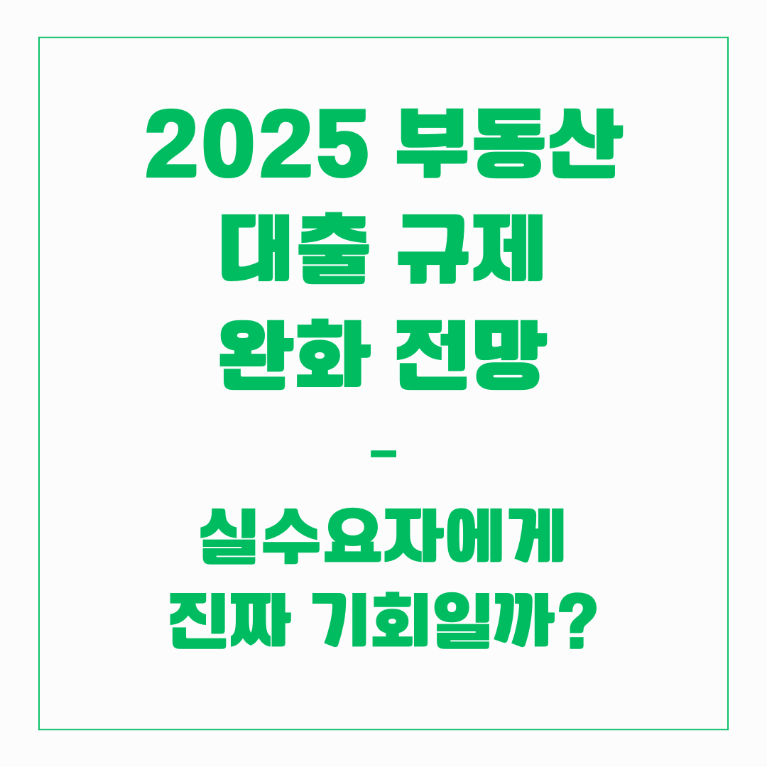 2025 부동산 대출 규제 완화 전망 – 실수요자에게 진짜 기회일까?