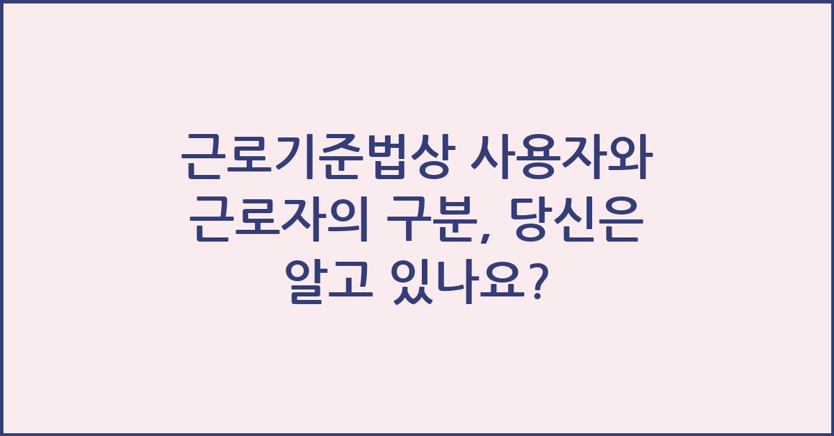 근로기준법상 사용자와 근로자의 구분
