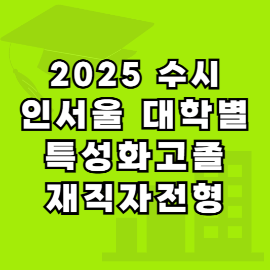 2025 수시 인서울 대학별 특성화고재직자전형 (특성화고졸업자, 재직자전형) 포함 모집현황 및 지원자격