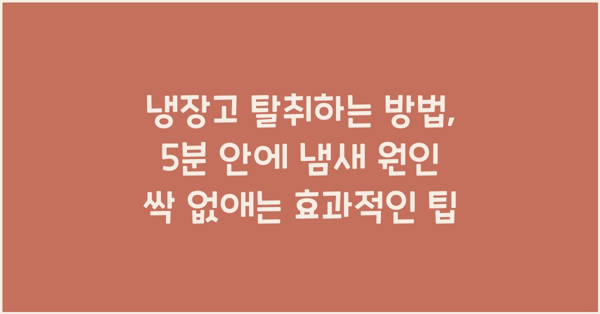 냉장고 탈취하는 방법, 냄새 원인 싹 없애는 5분 해결법