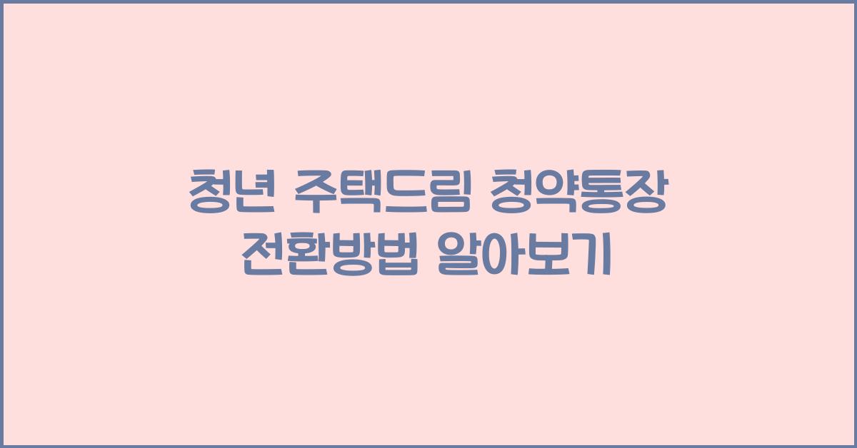 청년 주택드림 청약통장 전환방법