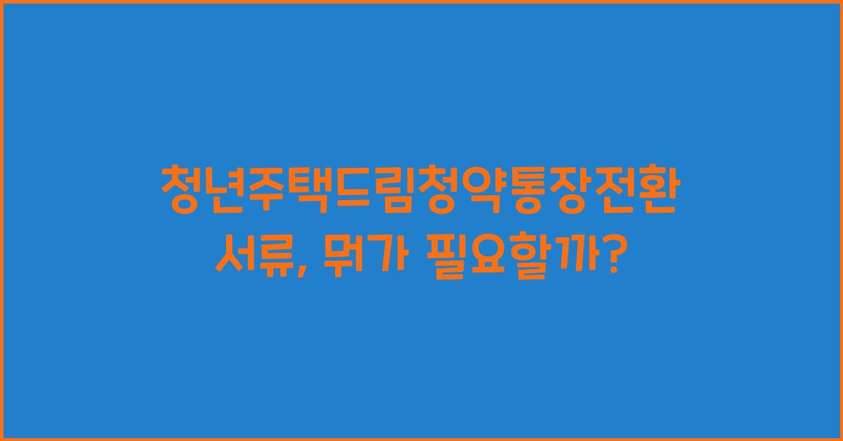 청년주택드림청약통장전환서류