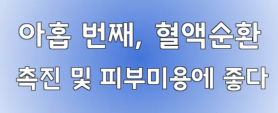  아홉 번째, 혈액순환 촉진 및 피부미용에 좋다
