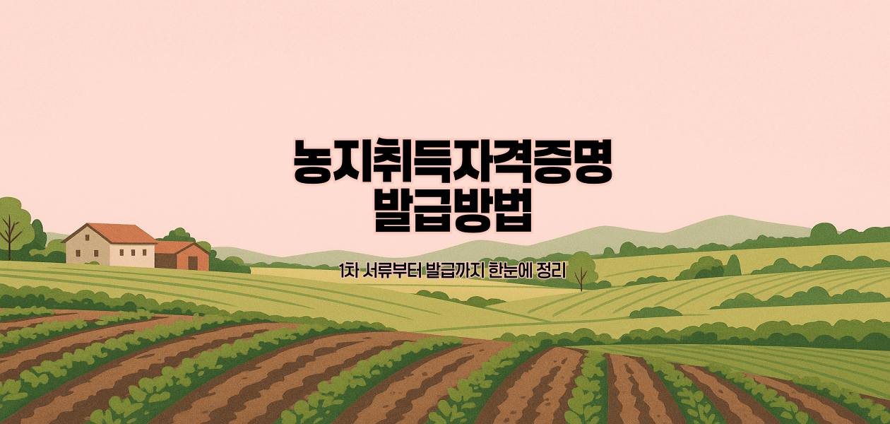 농지취득자격증명 발급방법|1차 서류부터 발급까지 한눈에 정리