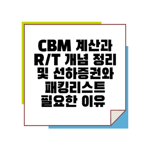CBM계산과 R/T개념 정리 및 선하증권과 패킹리스트가 필요한 이유