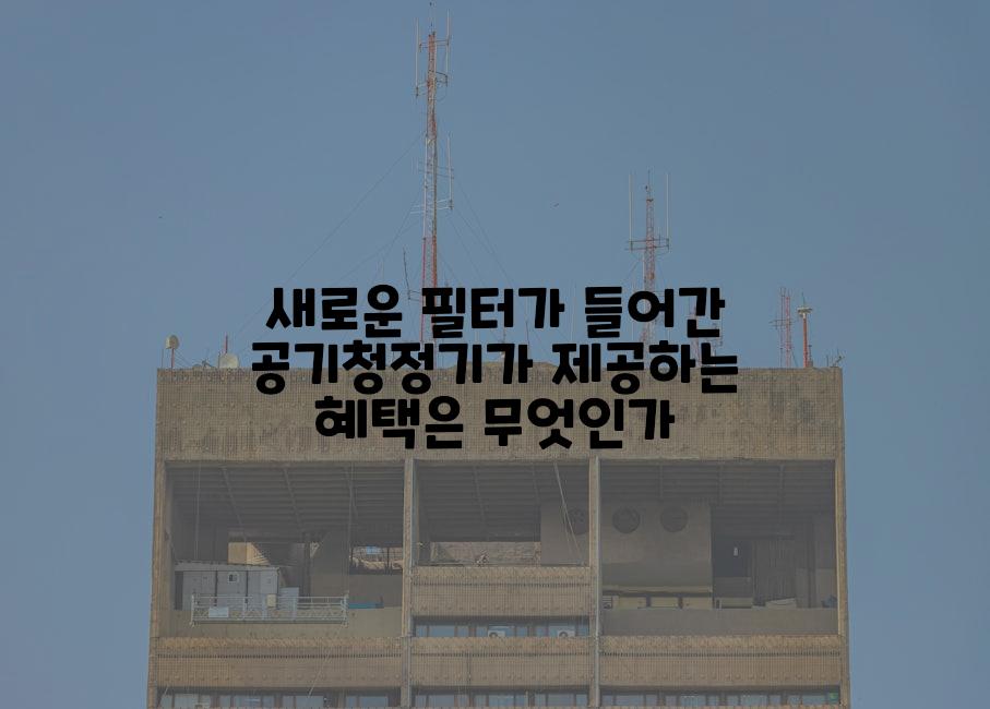 새로운 필터가 들어간 공기청정기가 제공하는 혜택은 무엇인가