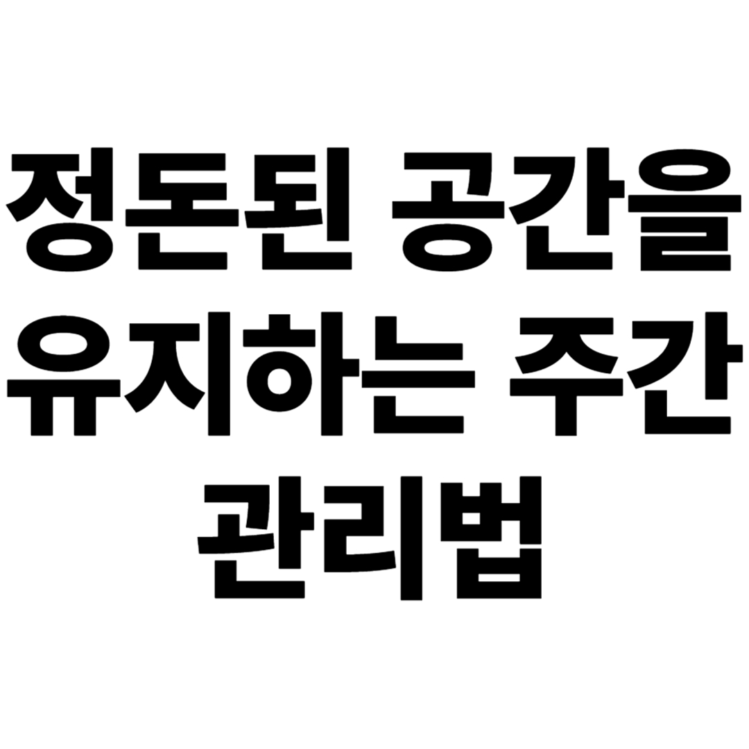 정돈된 공간을 유지하는 주간 관리법 – 반복 가능한 정리 스케줄 만들기