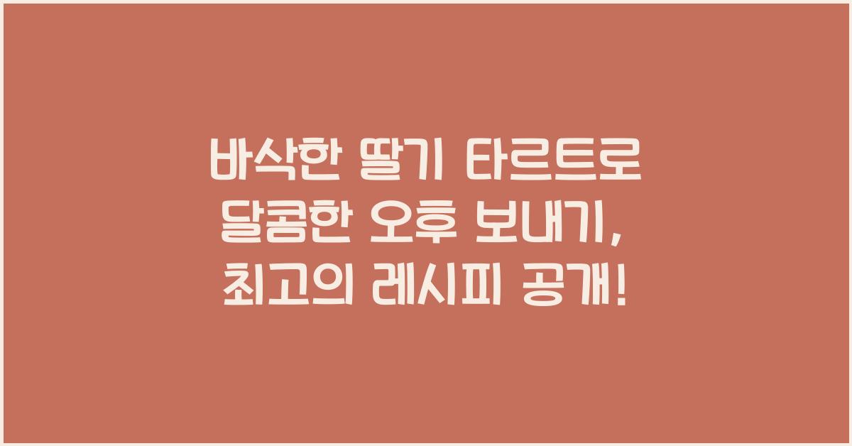 바삭한 딸기 타르트로 달콤한 오후 보내기