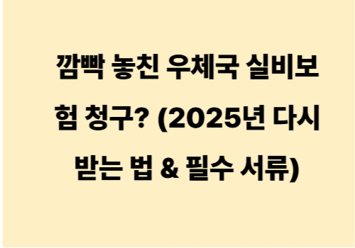 깜빡 놓친 우체국 실비보험 청구? (2025년 다시 받는 법 & 필수 서류)