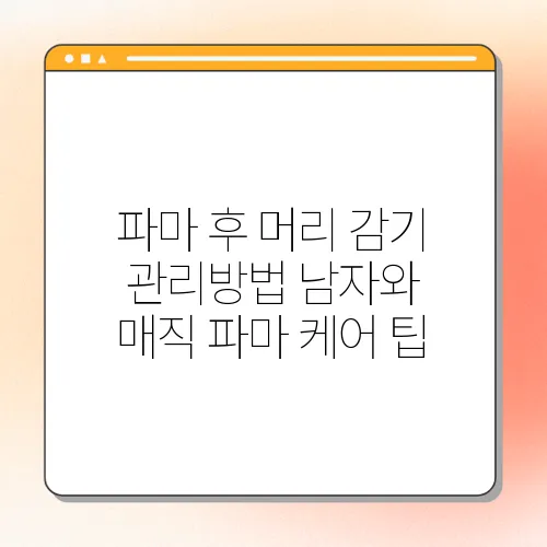 파마 후 머리 감기 관리방법 남자와 매직 파마 케어 팁
